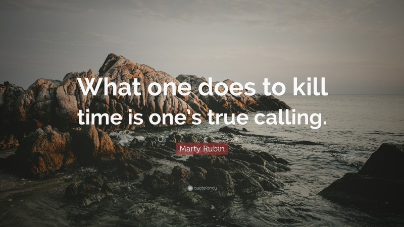 Marty Rubin Quote: “What one does to kill time is one’s true calling.”