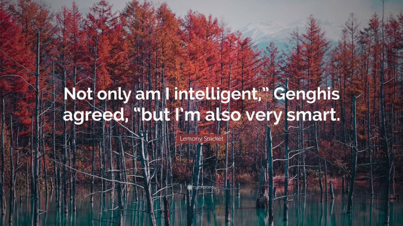 Lemony Snicket Quote: “Not only am I intelligent,” Genghis agreed, “but I’m also very smart.”