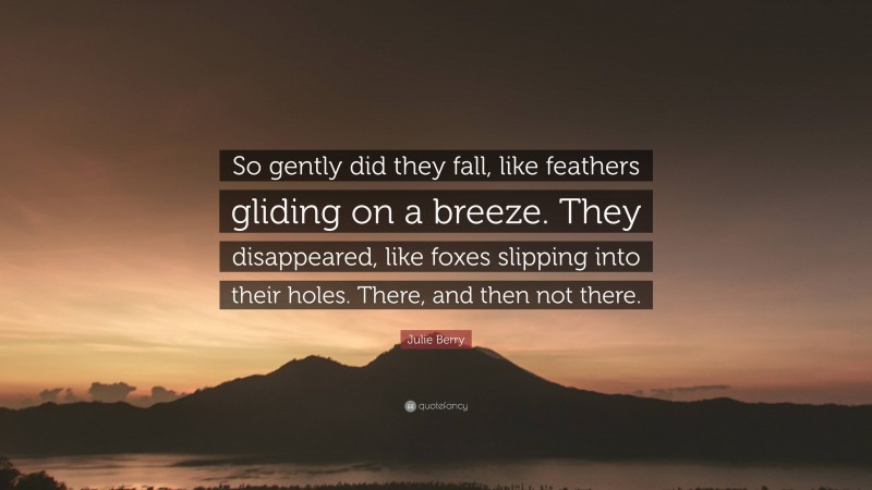 Julie Berry Quote: “So gently did they fall, like feathers gliding on a breeze. They disappeared, like foxes slipping into their holes. There, and then not there.”