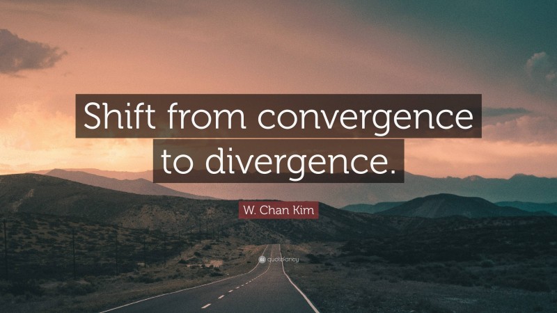W. Chan Kim Quote: “Shift from convergence to divergence.”
