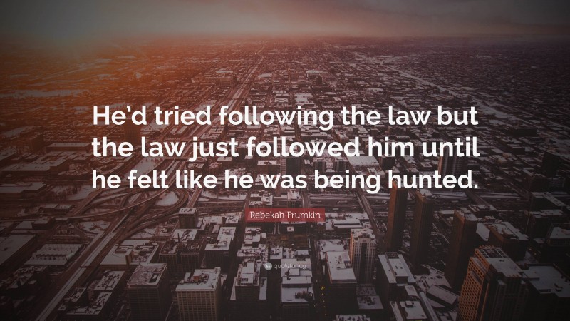 Rebekah Frumkin Quote: “He’d tried following the law but the law just followed him until he felt like he was being hunted.”