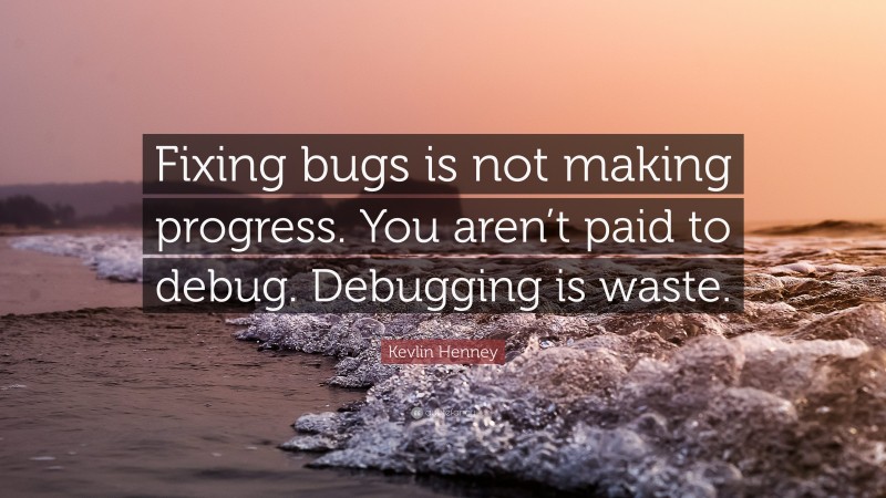 Kevlin Henney Quote: “Fixing bugs is not making progress. You aren’t paid to debug. Debugging is waste.”