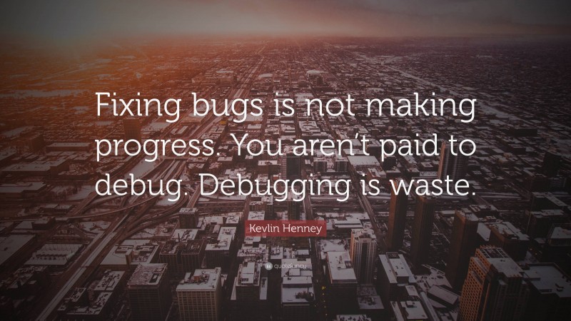 Kevlin Henney Quote: “Fixing bugs is not making progress. You aren’t paid to debug. Debugging is waste.”
