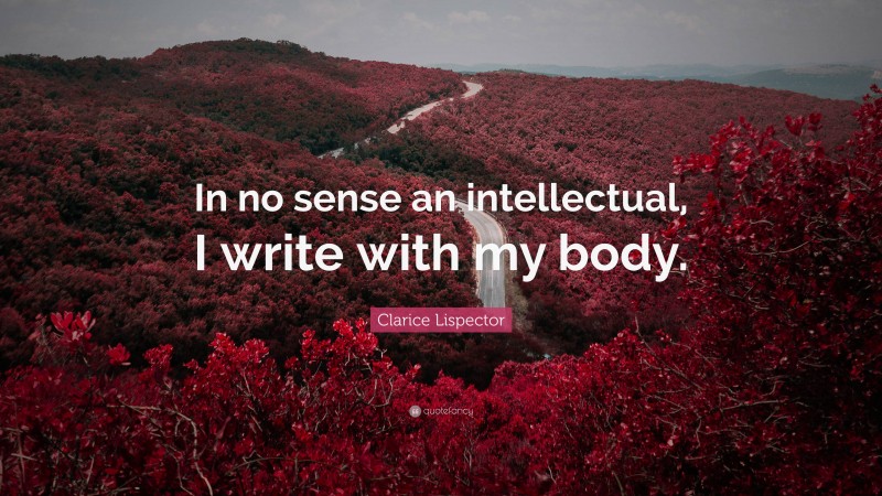 Clarice Lispector Quote: “In no sense an intellectual, I write with my body.”