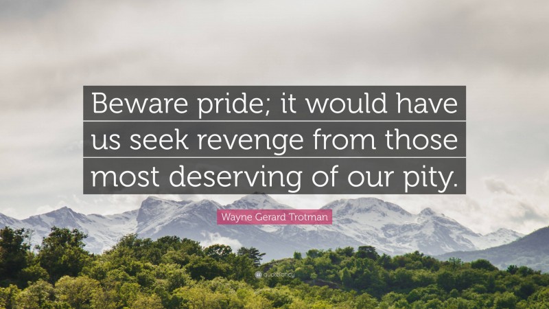 Wayne Gerard Trotman Quote: “Beware pride; it would have us seek revenge from those most deserving of our pity.”