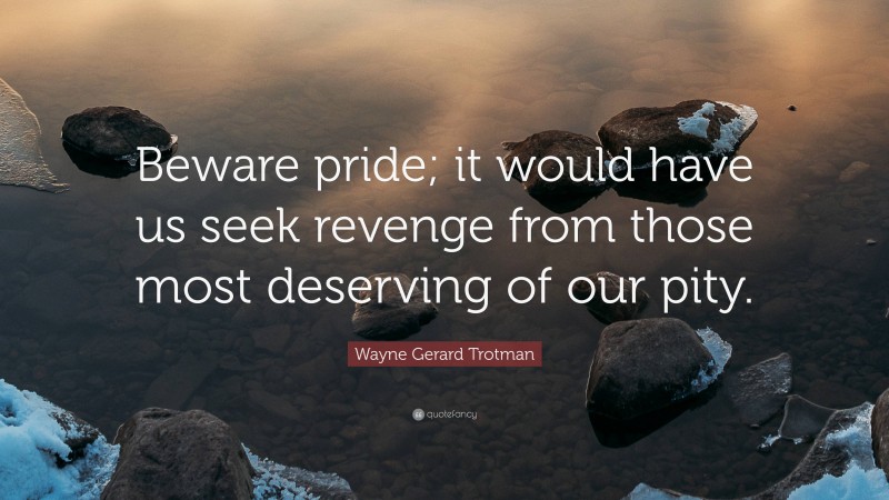 Wayne Gerard Trotman Quote: “Beware pride; it would have us seek revenge from those most deserving of our pity.”