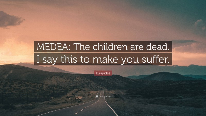 Euripides Quote: “MEDEA: The children are dead. I say this to make you suffer.”