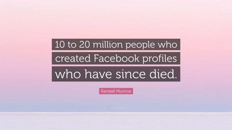 Randall Munroe Quote: “10 to 20 million people who created Facebook profiles who have since died.”