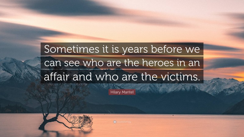 Hilary Mantel Quote: “Sometimes it is years before we can see who are the heroes in an affair and who are the victims.”