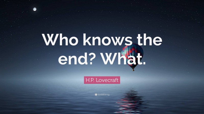 H.P. Lovecraft Quote: “Who knows the end? What.”