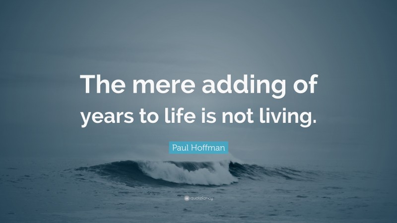 Paul Hoffman Quote: “The mere adding of years to life is not living.”
