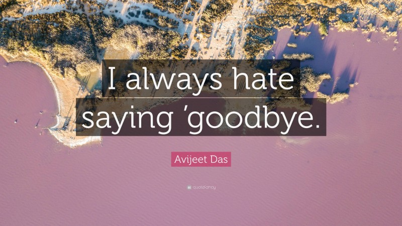 Avijeet Das Quote: “I always hate saying ’goodbye.”