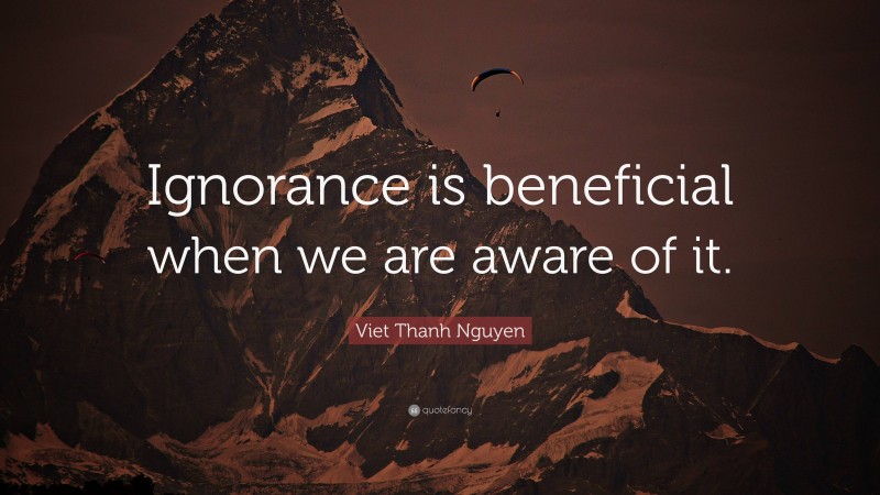 Viet Thanh Nguyen Quote: “Ignorance is beneficial when we are aware of it.”