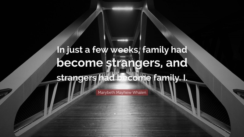 Marybeth Mayhew Whalen Quote: “In just a few weeks, family had become strangers, and strangers had become family. I.”