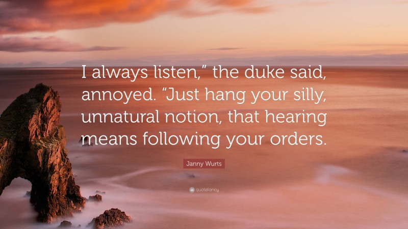 Janny Wurts Quote: “I always listen,” the duke said, annoyed. “Just hang your silly, unnatural notion, that hearing means following your orders.”