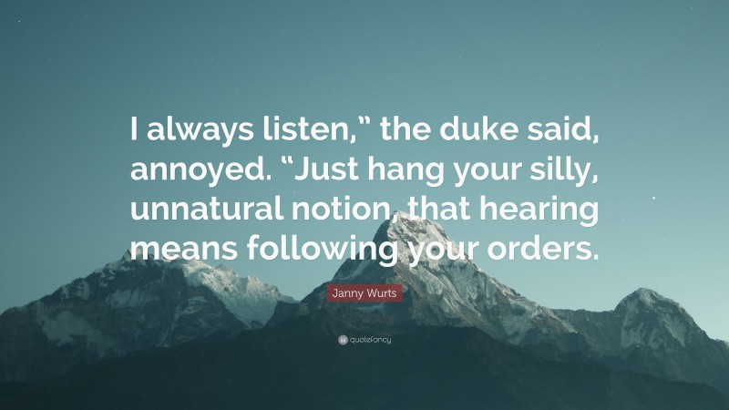 Janny Wurts Quote: “I always listen,” the duke said, annoyed. “Just hang your silly, unnatural notion, that hearing means following your orders.”