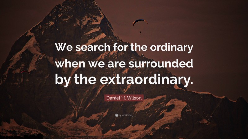 Daniel H. Wilson Quote: “We search for the ordinary when we are surrounded by the extraordinary.”