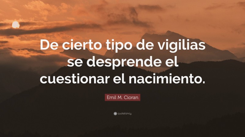 Emil M. Cioran Quote: “De cierto tipo de vigilias se desprende el cuestionar el nacimiento.”