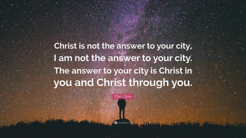 Chris Gore Quote: “Christ is not the answer to your city, I am not the answer to your city. The answer to your city is Christ in you and Christ through you.”