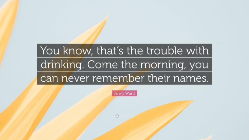 Janny Wurts Quote: “You know, that’s the trouble with drinking. Come the morning, you can never remember their names.”