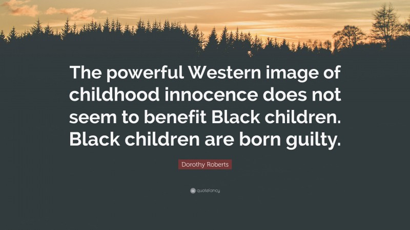 Dorothy Roberts Quote: “The powerful Western image of childhood innocence does not seem to benefit Black children. Black children are born guilty.”