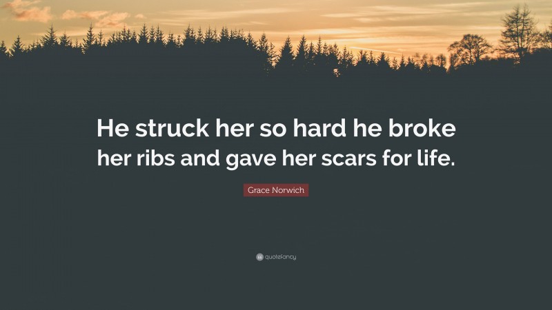 Grace Norwich Quote: “He struck her so hard he broke her ribs and gave her scars for life.”