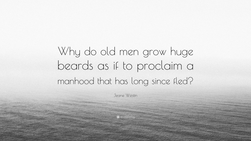 Jeane Westin Quote: “Why do old men grow huge beards as if to proclaim a manhood that has long since fled?”
