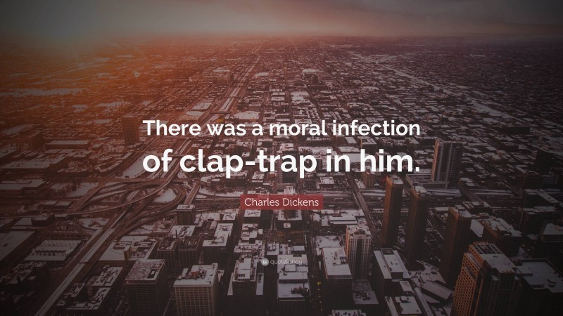 Charles Dickens Quote: “There was a moral infection of clap-trap in him.”