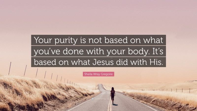 Sheila Wray Gregoire Quote: “Your purity is not based on what you’ve done with your body. It’s based on what Jesus did with His.”