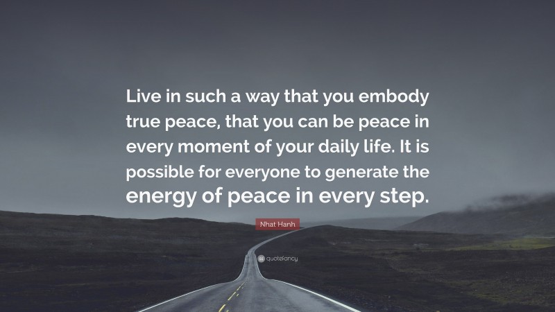 Nhat Hanh Quote: “Live in such a way that you embody true peace, that you can be peace in every moment of your daily life. It is possible for everyone to generate the energy of peace in every step.”
