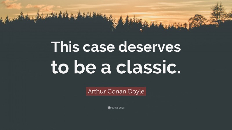 Arthur Conan Doyle Quote: “This case deserves to be a classic.”