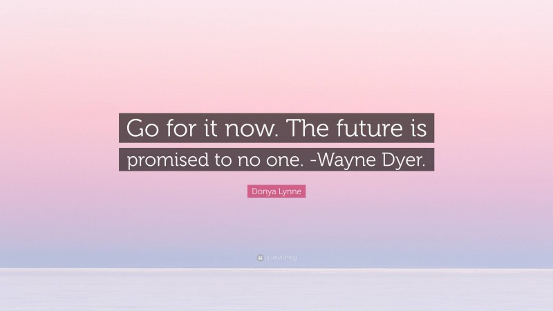 Donya Lynne Quote: “Go for it now. The future is promised to no one. -Wayne Dyer.”