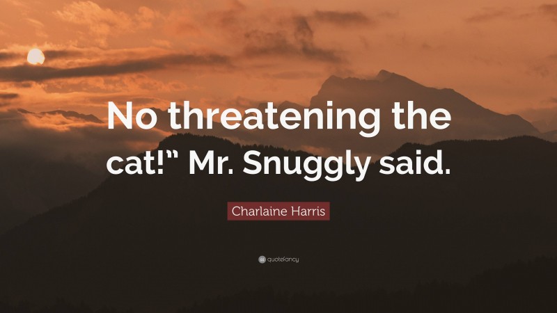 Charlaine Harris Quote: “No threatening the cat!” Mr. Snuggly said.”