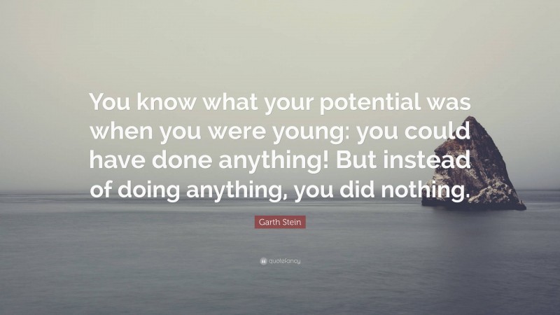 Garth Stein Quote: “You know what your potential was when you were young: you could have done anything! But instead of doing anything, you did nothing.”