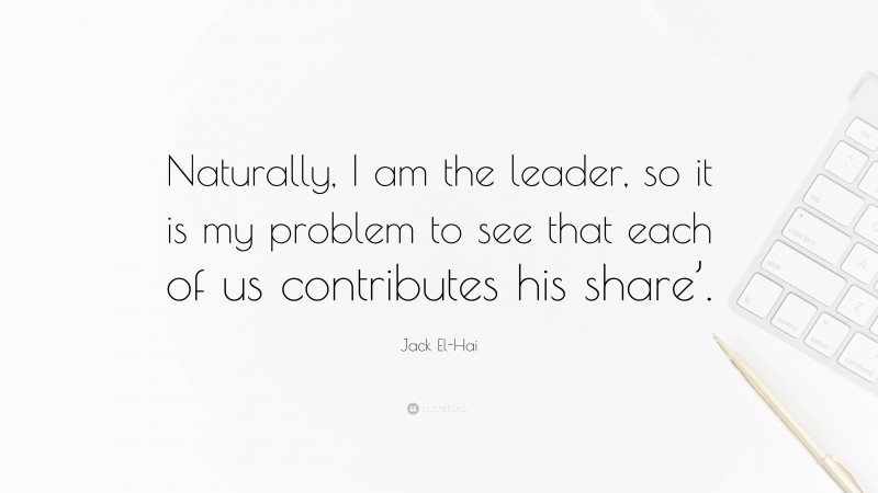 Jack El-Hai Quote: “Naturally, I am the leader, so it is my problem to see that each of us contributes his share’.”