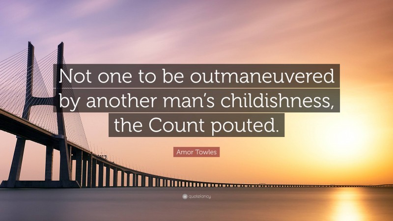 Amor Towles Quote: “Not one to be outmaneuvered by another man’s childishness, the Count pouted.”