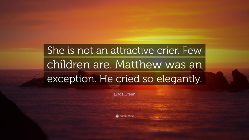 Linda Green Quote: “She is not an attractive crier. Few children are. Matthew was an exception. He cried so elegantly.”