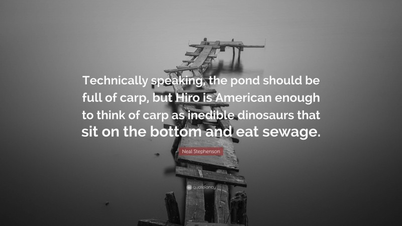 Neal Stephenson Quote: “Technically speaking, the pond should be full of carp, but Hiro is American enough to think of carp as inedible dinosaurs that sit on the bottom and eat sewage.”