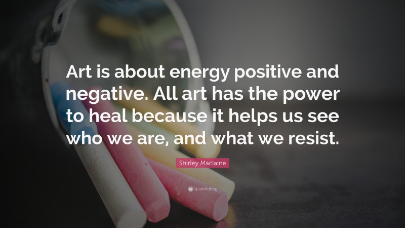 Shirley Maclaine Quote: “Art is about energy positive and negative. All art has the power to heal because it helps us see who we are, and what we resist.”