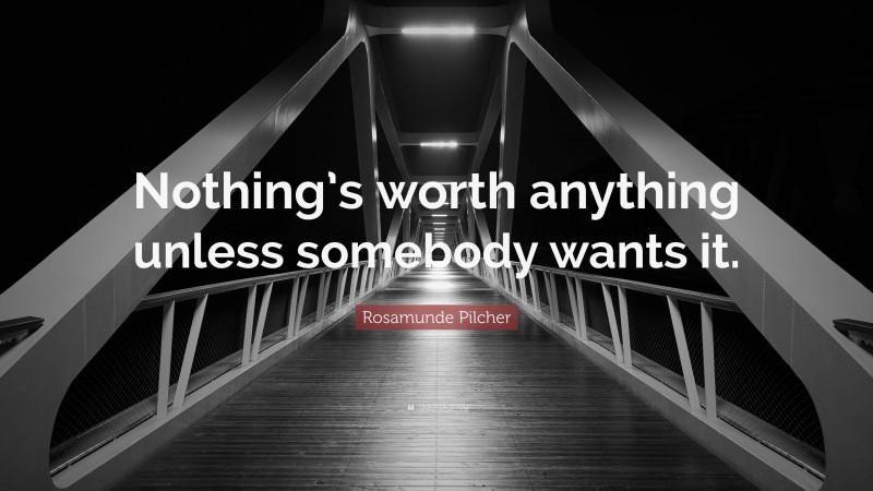 Rosamunde Pilcher Quote: “Nothing’s worth anything unless somebody wants it.”