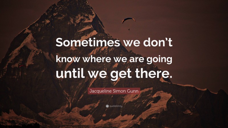 Jacqueline Simon Gunn Quote: “Sometimes we don’t know where we are going until we get there.”