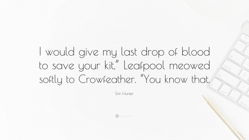 Erin Hunter Quote: “I would give my last drop of blood to save your kit,” Leafpool meowed softly to Crowfeather. “You know that.”