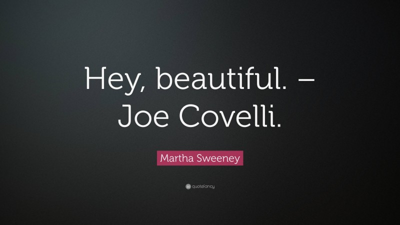 Martha Sweeney Quote: “Hey, beautiful. – Joe Covelli.”