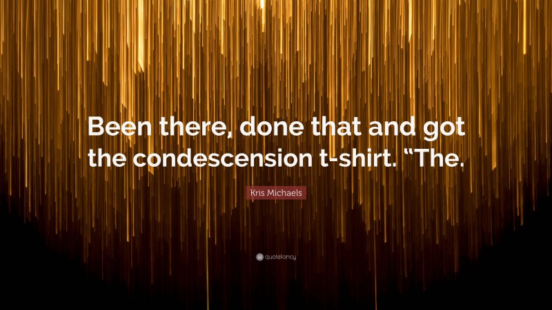 Kris Michaels Quote: “Been there, done that and got the condescension t-shirt. “The.”