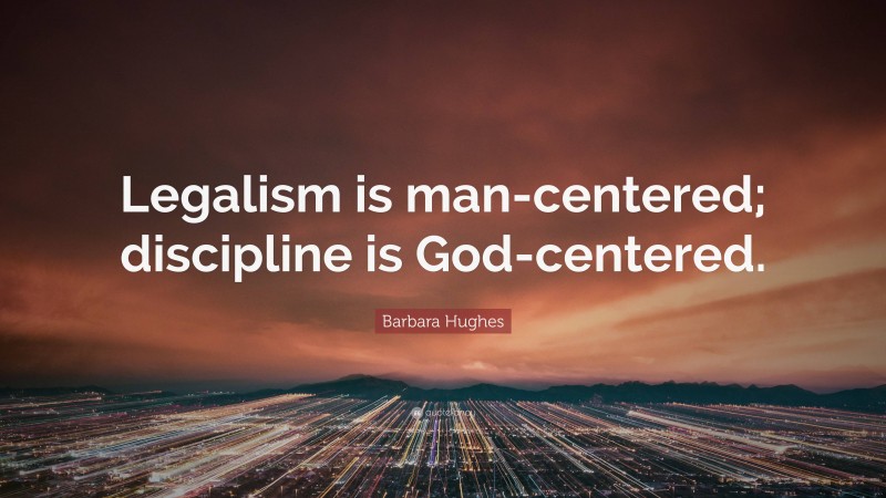 Barbara Hughes Quote: “Legalism is man-centered; discipline is God-centered.”