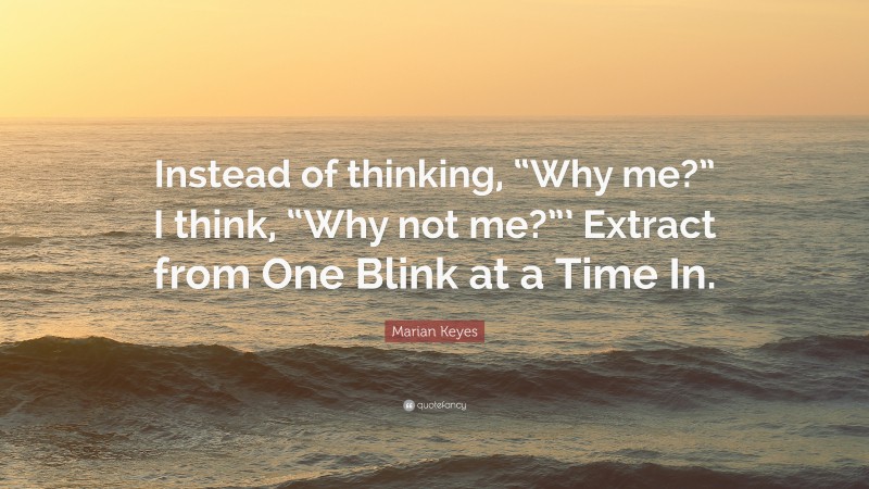 Marian Keyes Quote: “Instead of thinking, “Why me?” I think, “Why not me?”’ Extract from One Blink at a Time In.”