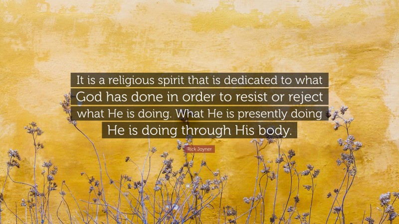 Rick Joyner Quote: “It is a religious spirit that is dedicated to what God has done in order to resist or reject what He is doing. What He is presently doing He is doing through His body.”