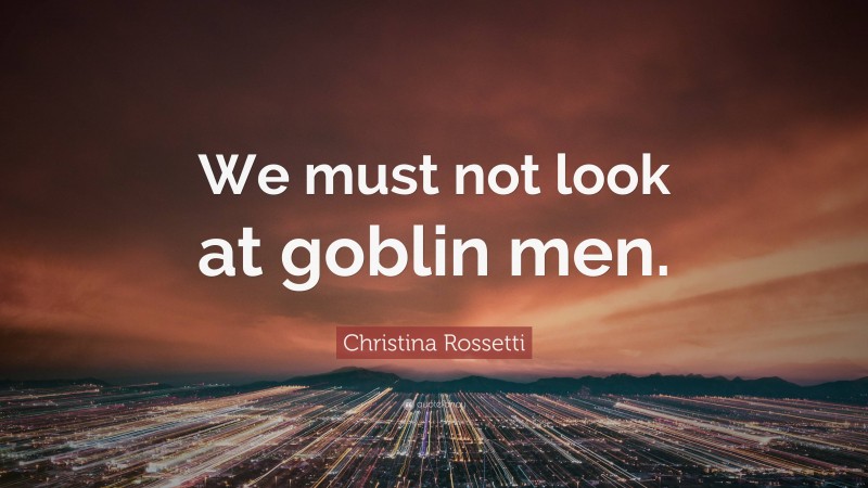 Christina Rossetti Quote: “We must not look at goblin men.”