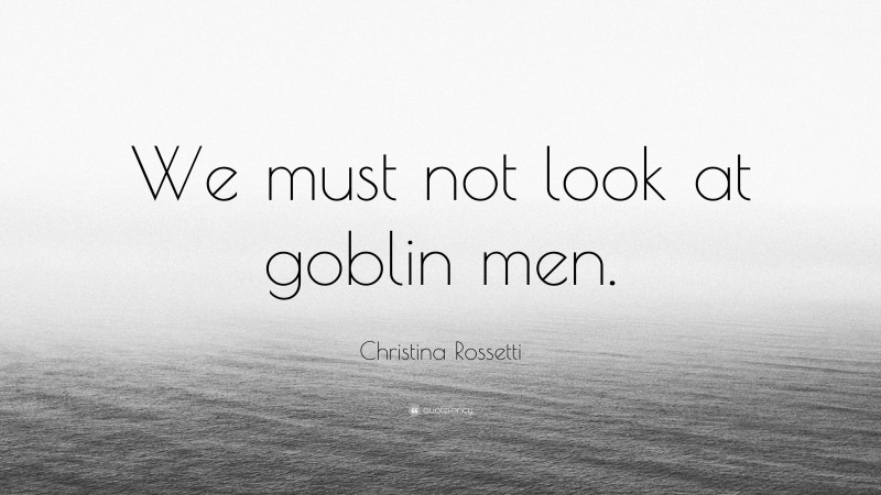 Christina Rossetti Quote: “We must not look at goblin men.”