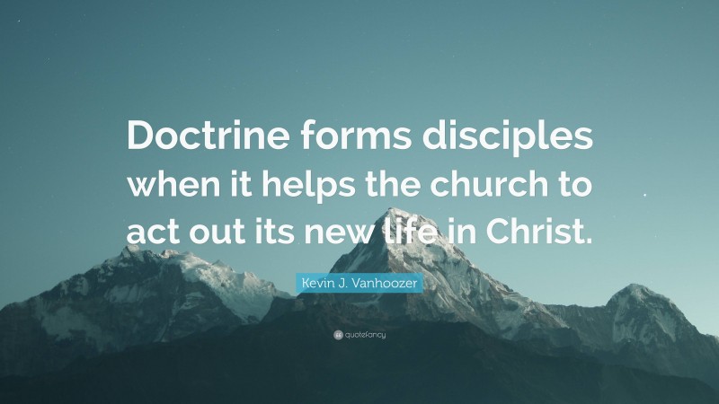 Kevin J. Vanhoozer Quote: “Doctrine forms disciples when it helps the church to act out its new life in Christ.”